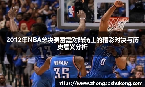 2012年NBA总决赛雷霆对阵骑士的精彩对决与历史意义分析