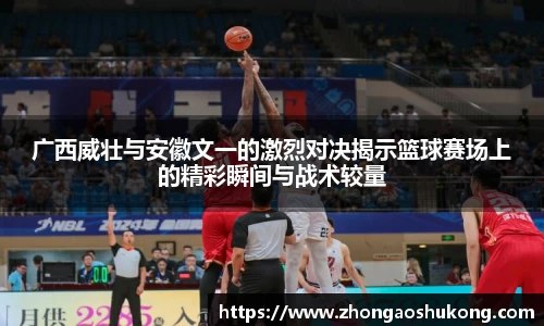 广西威壮与安徽文一的激烈对决揭示篮球赛场上的精彩瞬间与战术较量